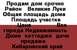 Продам дом срочно › Район ­ Великие Луки › Общая площадь дома ­ 48 › Площадь участка ­ 1 700 › Цена ­ 150 000 - Все города Недвижимость » Дома, коттеджи, дачи продажа   . Хабаровский край